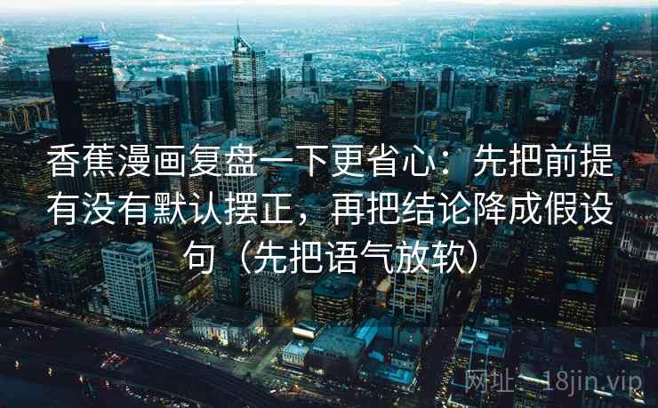 香蕉漫画复盘一下更省心：先把前提有没有默认摆正，再把结论降成假设句（先把语气放软）