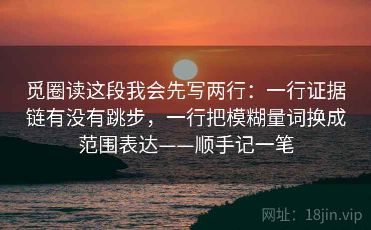 觅圈读这段我会先写两行：一行证据链有没有跳步，一行把模糊量词换成范围表达——顺手记一笔