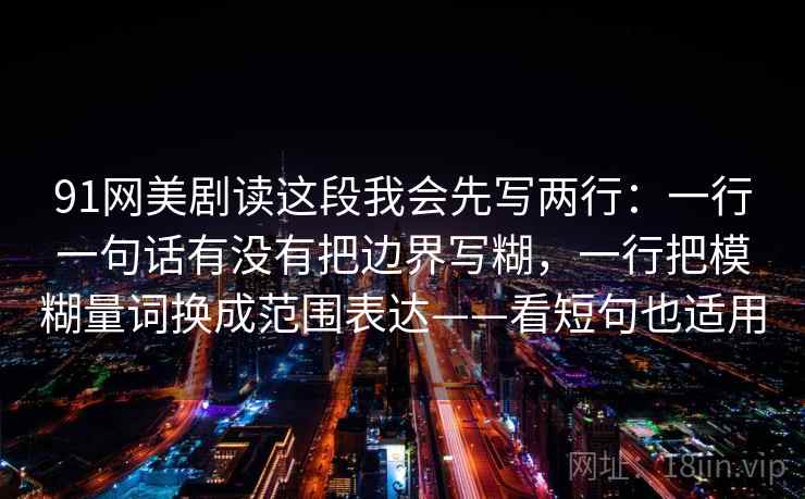 91网美剧读这段我会先写两行：一行一句话有没有把边界写糊，一行把模糊量词换成范围表达——看短句也适用