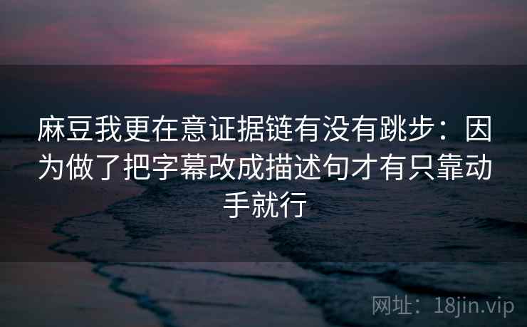 麻豆我更在意证据链有没有跳步：因为做了把字幕改成描述句才有只靠动手就行
