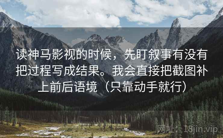 读神马影视的时候，先盯叙事有没有把过程写成结果。我会直接把截图补上前后语境（只靠动手就行）