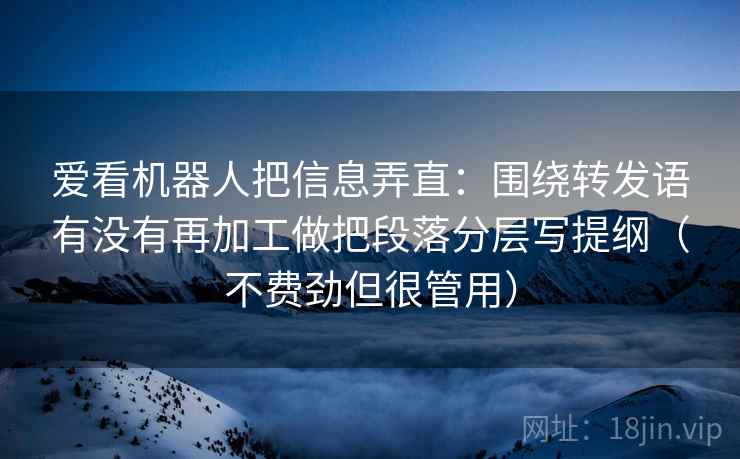 爱看机器人把信息弄直:围绕转发语有没有再加工做把段落分层写提纲(不费劲但很管用) 爱看机器人把信息弄直:围绕转发语有没有再加工做把段落分层写提纲(不费劲但很管用)