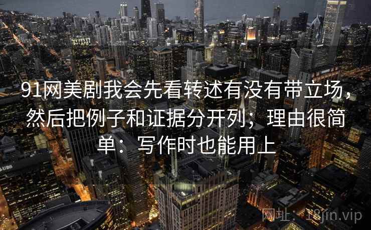 91网美剧我会先看转述有没有带立场，然后把例子和证据分开列；理由很简单：写作时也能用上
