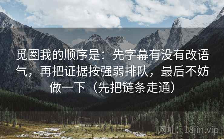 觅圈我的顺序是：先字幕有没有改语气，再把证据按强弱排队，最后不妨做一下（先把链条走通）