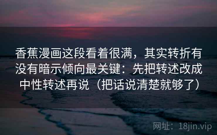 香蕉漫画这段看着很满，其实转折有没有暗示倾向最关键：先把转述改成中性转述再说（把话说清楚就够了）