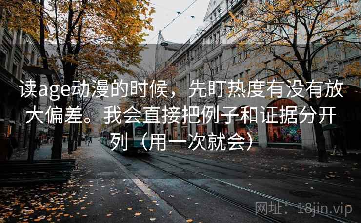 读age动漫的时候，先盯热度有没有放大偏差。我会直接把例子和证据分开列（用一次就会）