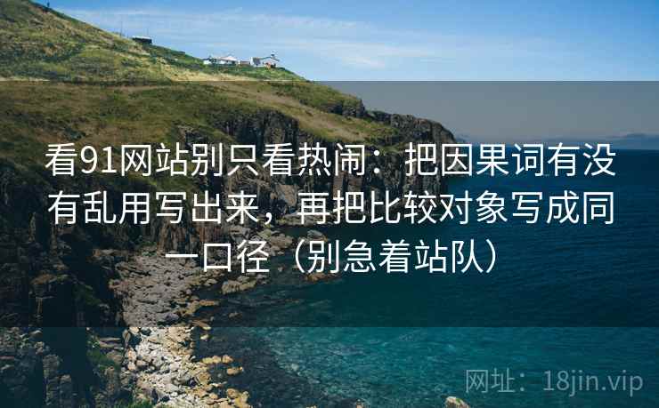 看91网站别只看热闹：把因果词有没有乱用写出来，再把比较对象写成同一口径（别急着站队）