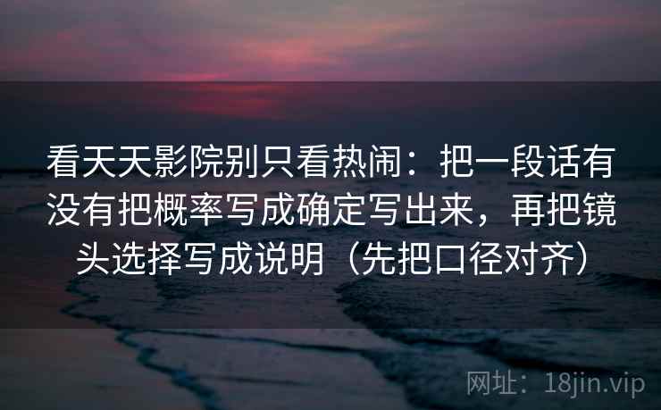 看天天影院别只看热闹：把一段话有没有把概率写成确定写出来，再把镜头选择写成说明（先把口径对齐）